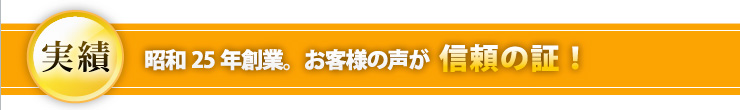 実績 昭和25年創業。お客様の声が信頼の証！